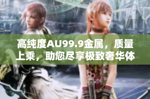 高纯度AU99.9金属，质量上乘，助您尽享极致奢华体验