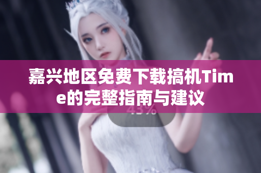 嘉兴地区免费下载搞机Time的完整指南与建议 嘉兴地区免费下载搞机Time的完整指南与建议