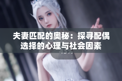 夫妻匹配的奥秘:探寻配偶选择的心理与社会因素 夫妻匹配的奥秘:探寻配偶选择的心理与社会因素