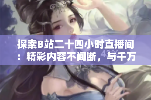 探索B站二十四小时直播间:精彩内容不间断,与千万网友共度时光 探索B站二十四小时直播间:精彩内容不间断,与千万网友共度时光