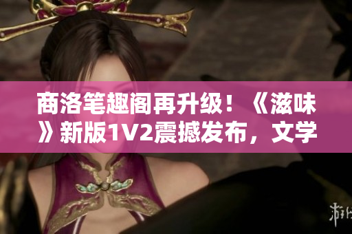 商洛笔趣阁再升级!《滋味》新版1V2震撼发布,文学世界再添一道风景 商洛笔趣阁再升级!《滋味》新版1V2震撼发布,文学世界再添一道风景