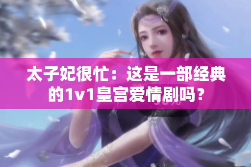 太子妃很忙：这是一部经典的1v1皇宫爱情剧吗？