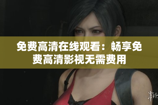 免费高清在线观看：畅享免费高清影视无需费用