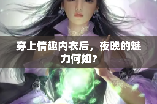 穿上情趣内衣后，夜晚的魅力何如？