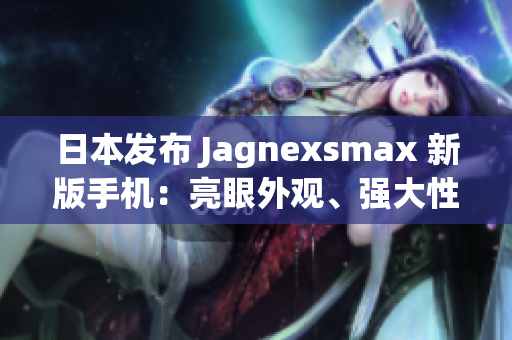 日本发布 Jagnexsmax 新版手机:亮眼外观、强大性能引领智能科技新潮流 日本发布 Jagnexsmax 新版手机:亮眼外观、强大性能引领智能科技新潮流