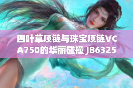 四叶草项链与珠宝项链VCA750的华丽碰撞 JB632583的独特魅力 四叶草项链与珠宝项链VCA750的华丽碰撞 JB632583的独特魅力