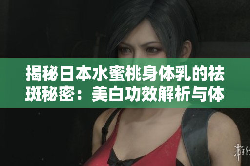 揭秘日本水蜜桃身体乳的祛斑秘密:美白功效解析与体验分享 揭秘日本水蜜桃身体乳的祛斑秘密:美白功效解析与体验分享