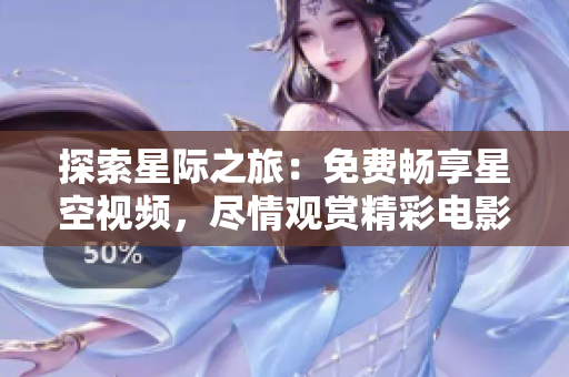 探索星际之旅:免费畅享星空视频,尽情观赏精彩电影 探索星际之旅:免费畅享星空视频,尽情观赏精彩电影