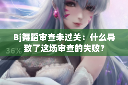 Bj舞蹈审查未过关：什么导致了这场审查的失败？