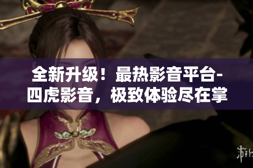 全新升级！最热影音平台-四虎影音，极致体验尽在掌握