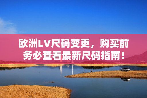 欧洲LV尺码变更,购买前务必查看最新尺码指南! 欧洲LV尺码变更,购买前务必查看最新尺码指南!