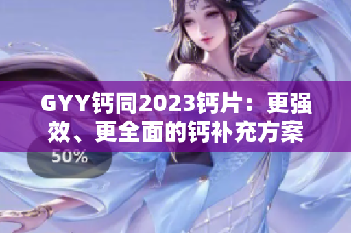 GYY钙同2023钙片:更强效、更全面的钙补充方案 GYY钙同2023钙片:更强效、更全面的钙补充方案
