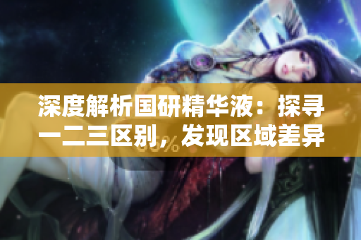 深度解析国研精华液:探寻一二三区别,发现区域差异的奥秘 深度解析国研精华液:探寻一二三区别,发现区域差异的奥秘