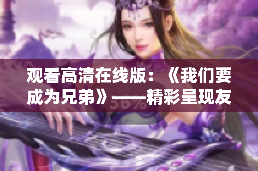 观看高清在线版:《我们要成为兄弟》——精彩呈现友情与成长的故事 观看高清在线版:《我们要成为兄弟》——精彩呈现友情与成长的故事