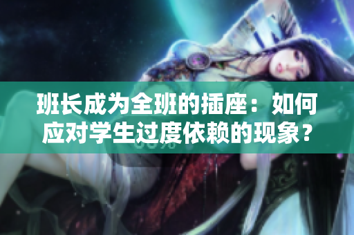 班长成为全班的插座:如何应对学生过度依赖的现象? 班长成为全班的插座:如何应对学生过度依赖的现象?