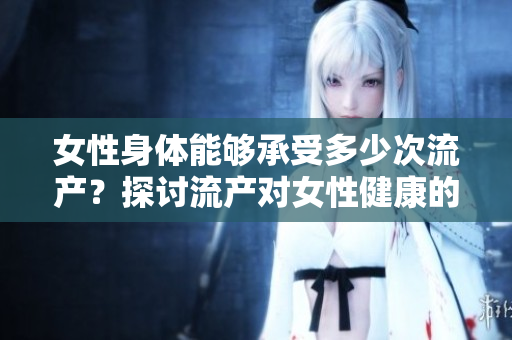 女性身体能够承受多少次流产?探讨流产对女性健康的影响 女性身体能够承受多少次流产?探讨流产对女性健康的影响