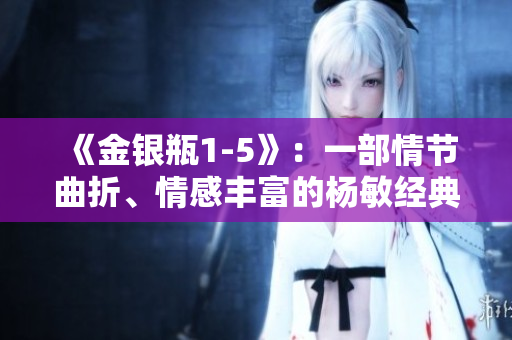 《金银瓶1-5》:一部情节曲折、情感丰富的杨敏经典 《金银瓶1-5》:一部情节曲折、情感丰富的杨敏经典