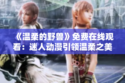 《温柔的野兽》免费在线观看:迷人动漫引领温柔之美 《温柔的野兽》免费在线观看:迷人动漫引领温柔之美
