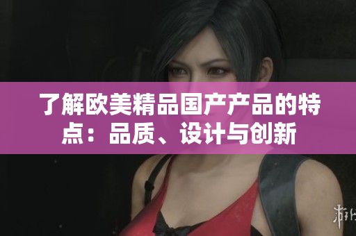 了解欧美精品国产产品的特点:品质、设计与创新 了解欧美精品国产产品的特点:品质、设计与创新