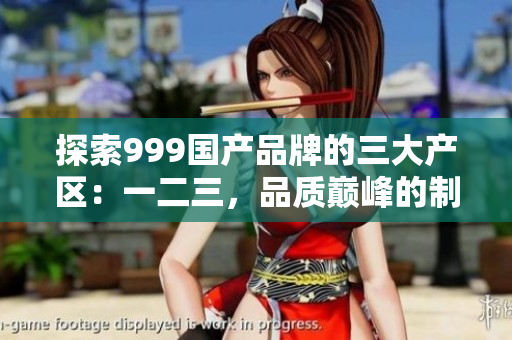 探索999国产品牌的三大产区:一二三,品质巅峰的制造背后 探索999国产品牌的三大产区:一二三,品质巅峰的制造背后