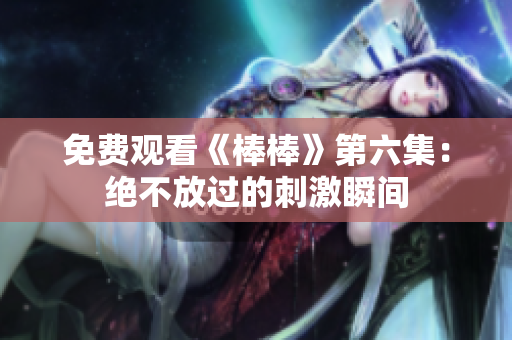 免费观看《棒棒》第六集:绝不放过的刺激瞬间 免费观看《棒棒》第六集:绝不放过的刺激瞬间