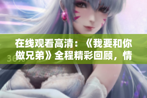 在线观看高清:《我要和你做兄弟》全程精彩回顾,情感纽带跃然屏幕。 在线观看高清:《我要和你做兄弟》全程精彩回顾,情感纽带跃然屏幕。