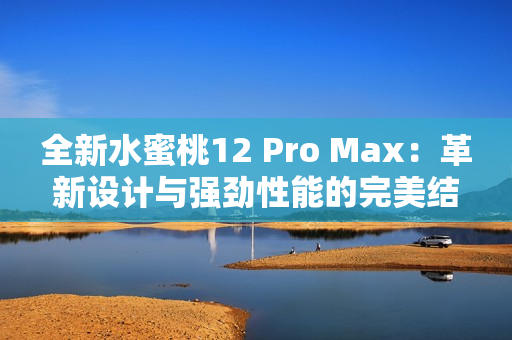 全新水蜜桃12 Pro Max:革新设计与强劲性能的完美结合 全新水蜜桃12 Pro Max:革新设计与强劲性能的完美结合