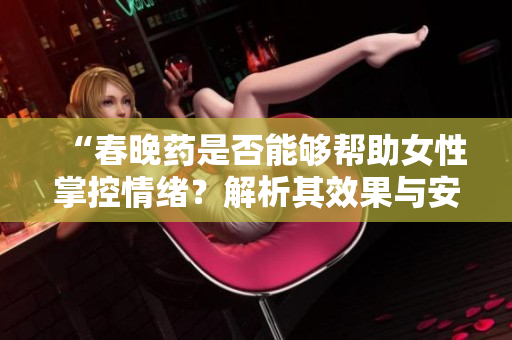 “春晚药是否能够帮助女性掌控情绪?解析其效果与安全性” “春晚药是否能够帮助女性掌控情绪?解析其效果与安全性”