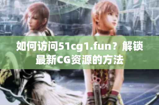 如何访问51cg1.fun？解锁最新CG资源的方法