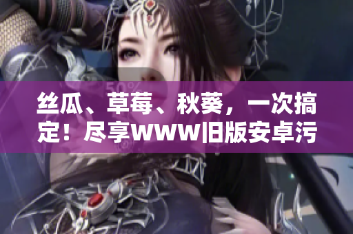 丝瓜、草莓、秋葵，一次搞定！尽享WWW旧版安卓污秽内容版本