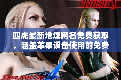 四虎最新地域网名免费获取，涵盖苹果设备使用的免费资源