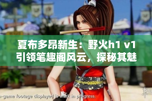 夏布多昂新生：野火h1 v1引领笔趣阁风云，探秘其魅力与神秘