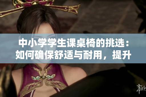 中小学学生课桌椅的挑选:如何确保舒适与耐用,提升学习效率的关键要素 中小学学生课桌椅的挑选:如何确保舒适与耐用,提升学习效率的关键要素