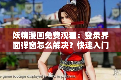 妖精漫画免费观看：登录界面弹窗怎么解决？快速入门指南分享