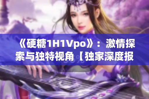 《硬糖1H1Vpo》：激情探索与独特视角【独家深度报道】
