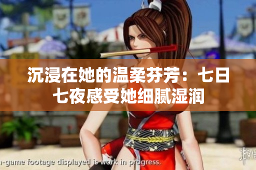 沉浸在她的温柔芬芳：七日七夜感受她细腻湿润