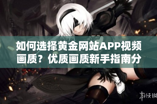 如何选择黄金网站APP视频画质？优质画质新手指南分享