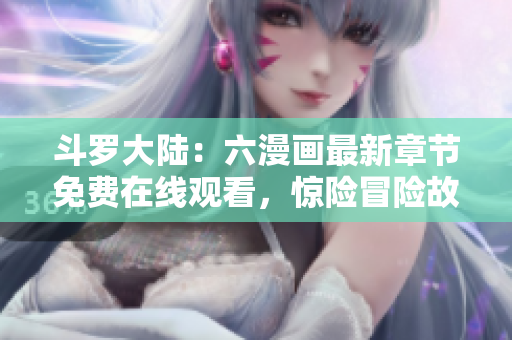 斗罗大陆:六漫画最新章节免费在线观看,惊险冒险故事尽在眼前 斗罗大陆:六漫画最新章节免费在线观看,惊险冒险故事尽在眼前