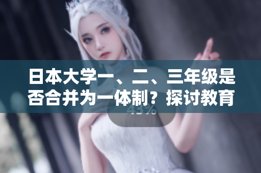 日本大学一、二、三年级是否合并为一体制?探讨教育模式背后的变革及其影响 日本大学一、二、三年级是否合并为一体制?探讨教育模式背后的变革及其影响