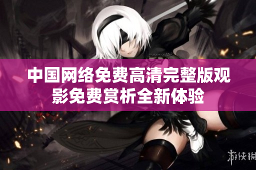 中国网络免费高清完整版观影免费赏析全新体验