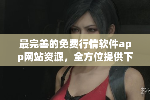 最完善的免费行情软件app网站资源，全方位提供下载服务