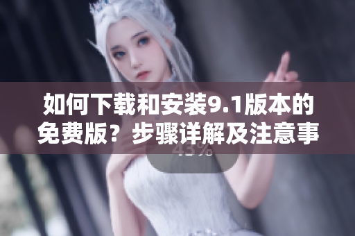 如何下载和安装9.1版本的免费版？步骤详解及注意事项