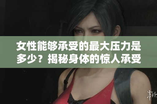 女性能够承受的最大压力是多少？揭秘身体的惊人承受力