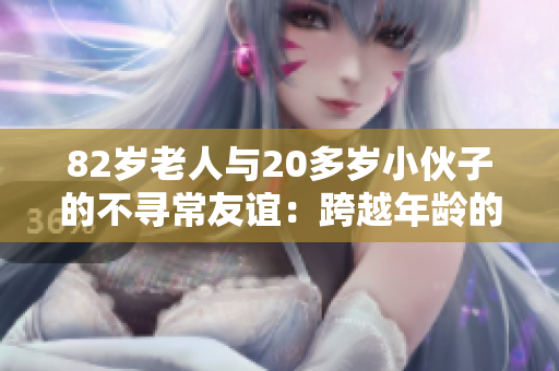 82岁老人与20多岁小伙子的不寻常友谊：跨越年龄的真情交流