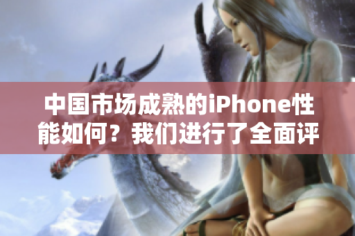中国市场成熟的iPhone性能如何？我们进行了全面评测，带你了解最新情况