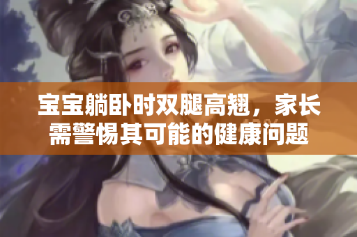宝宝躺卧时双腿高翘，家长需警惕其可能的健康问题