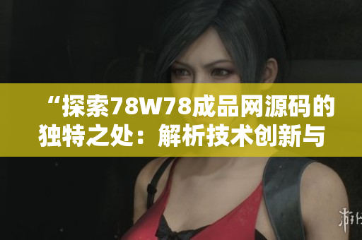 “探索78W78成品网源码的独特之处:解析技术创新与设计精髓” “探索78W78成品网源码的独特之处:解析技术创新与设计精髓”