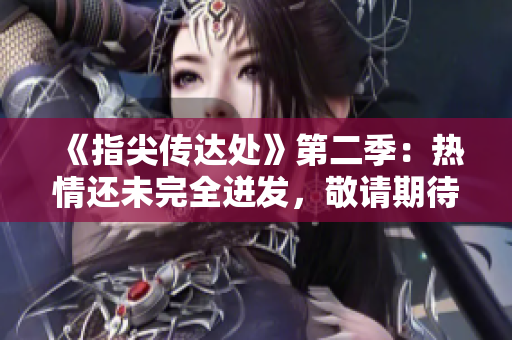 《指尖传达处》第二季:热情还未完全迸发,敬请期待! 《指尖传达处》第二季:热情还未完全迸发,敬请期待!