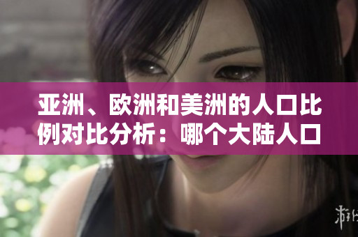 亚洲、欧洲和美洲的人口比例对比分析：哪个大陆人口最多？