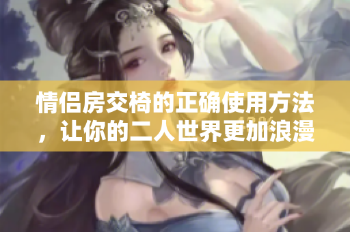 情侣房交椅的正确使用方法,让你的二人世界更加浪漫舒适! 情侣房交椅的正确使用方法,让你的二人世界更加浪漫舒适!